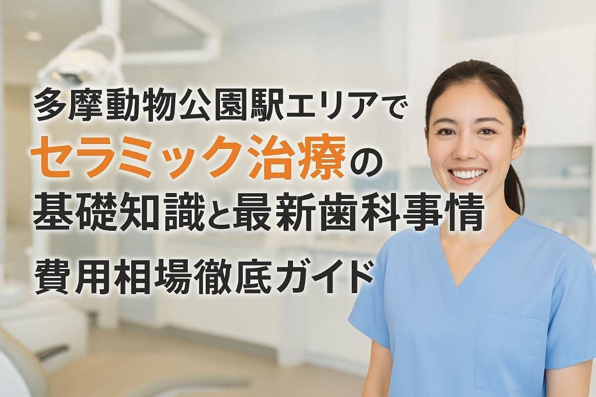 多摩動物公園駅エリアでセラミック治療の基礎知識と最新歯科事情｜費用相場徹底ガイド
