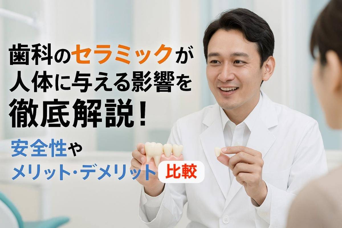 歯科のセラミックが人体に与える影響を徹底解説！安全性やメリット・デメリット比較