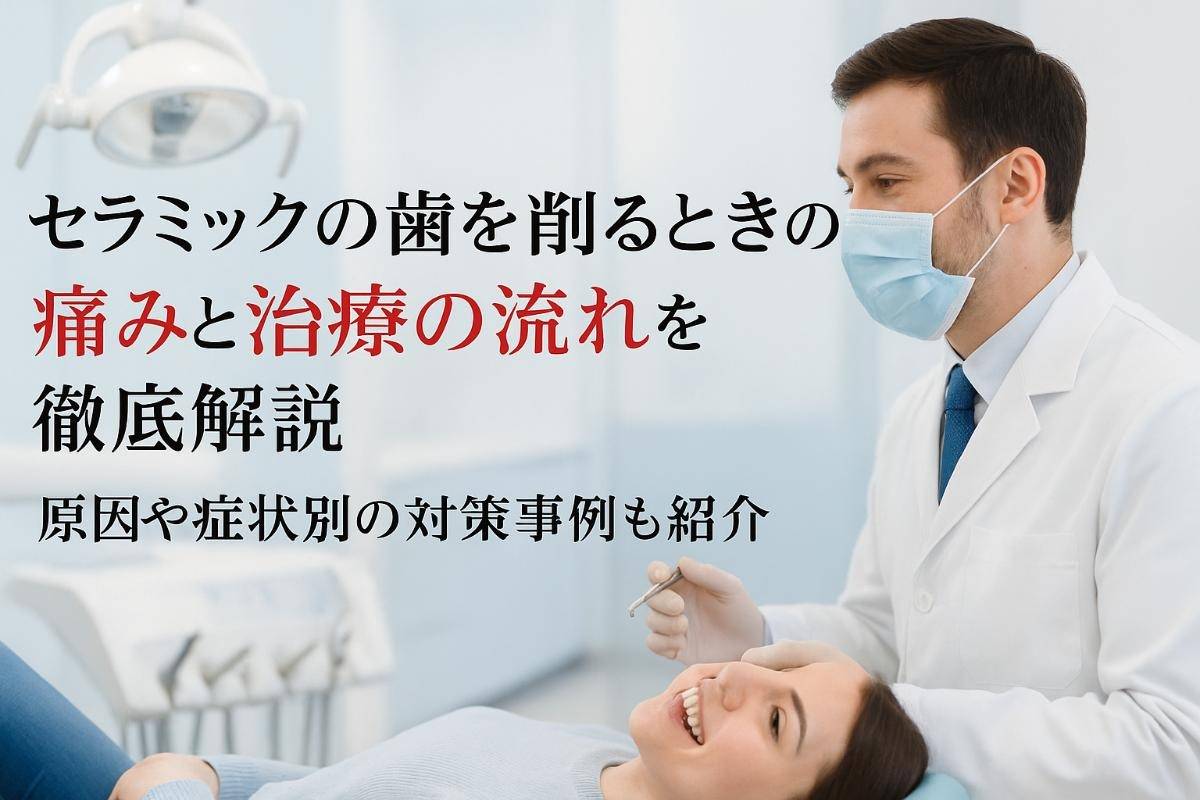 セラミックの歯を削るときの痛みと治療の流れを徹底解説｜原因や症状別の対策事例も紹介