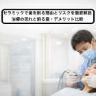 セラミックで歯を削る理由とリスクを徹底解説｜治療の流れと削る量・デメリット比較