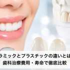 セラミックとプラスチックの違いとは？歯科治療費用・寿命で徹底比較