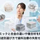 セラミックと合金の違いや複合材を解説！用途別選び方で歯科治療の失敗ゼロ