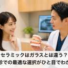 セラミックはガラスとは違う？歯科受診での最適な選択がひと目でわかるコツ